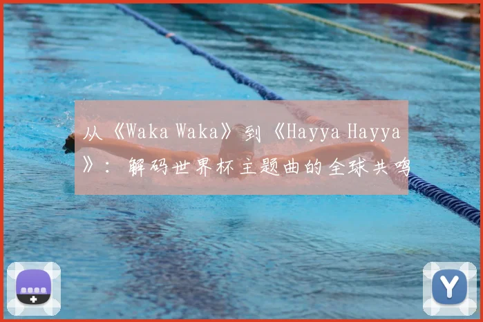 从《Waka Waka》到《Hayya Hayya》：解码世界杯主题曲的全球共鸣