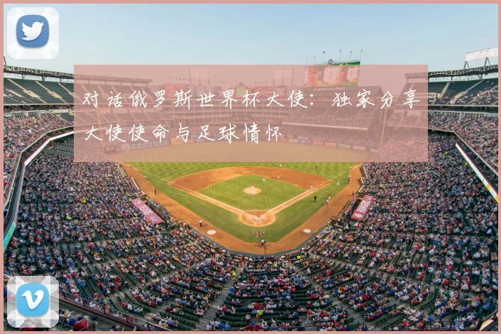 对话俄罗斯世界杯大使：独家分享大使使命与足球情怀