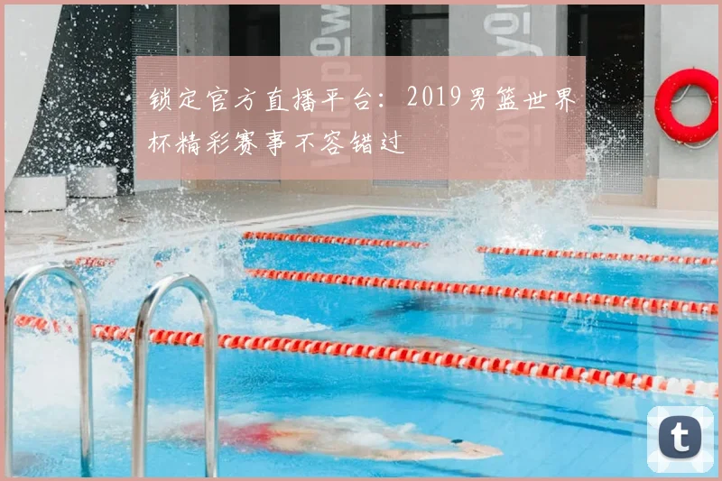 锁定官方直播平台：2019男篮世界杯精彩赛事不容错过