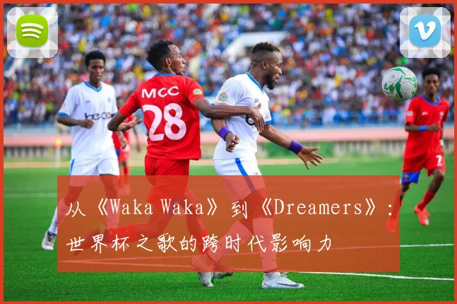 从《Waka Waka》到《Dreamers》：世界杯之歌的跨时代影响力