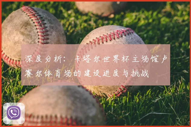 深度分析：卡塔尔世界杯主场馆卢赛尔体育场的建设进度与挑战